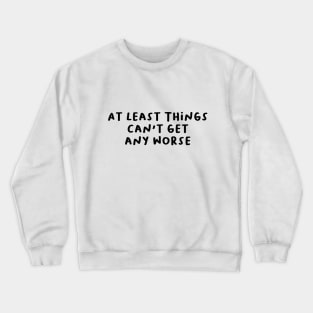 At Least Things Can't Get Any Worse Crewneck Sweatshirt